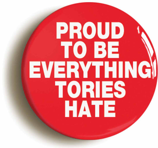 A picture of the front of the product, titled Proud To Be Everything Tories Hate Button Pin Badge