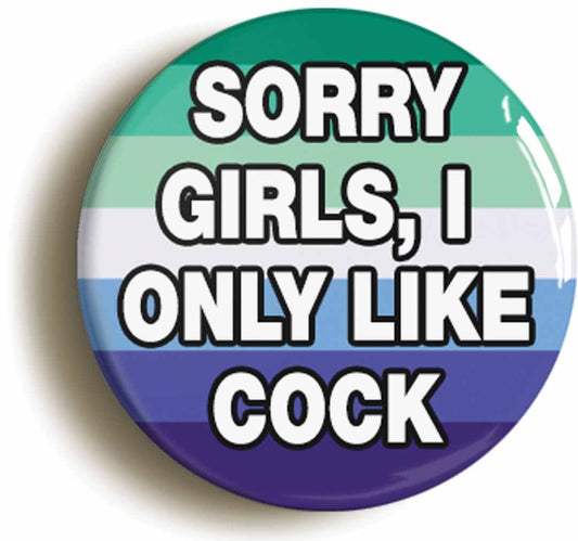 A picture of the front of the product, titled Sorry Girls I Only Like Cock Funny Gay Button Pin Badge
