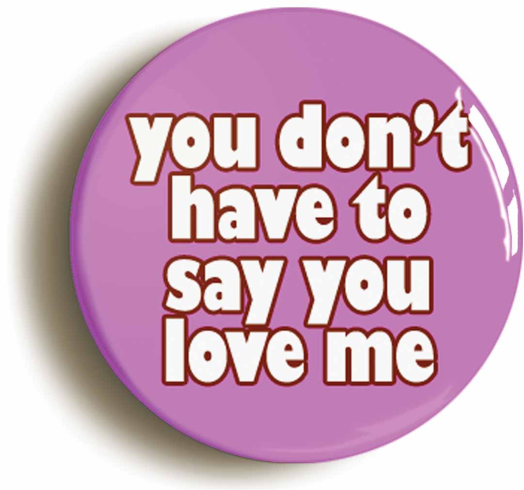 A picture of the front of the product, titled You Dont Have To Say You Love Me Button Pin Badge