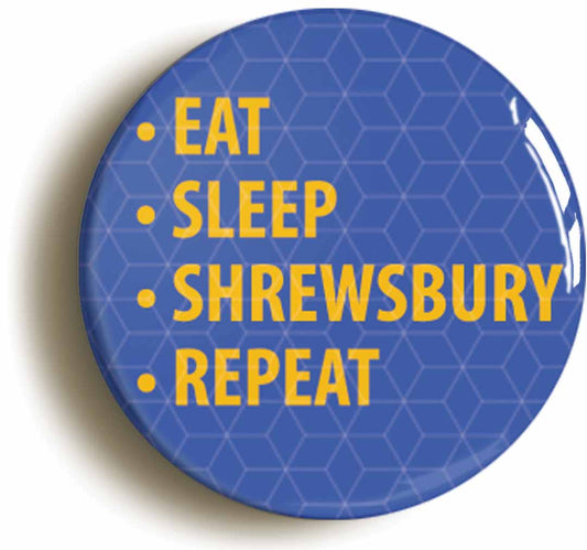 A picture of the front of the product, titled Eat Sleep Shrewsbury Repeat Button Pin Badge