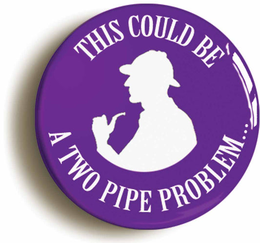 A picture of the front of the product, titled This Could Be A Two Pipe Problem Sherlock Holmes Button Pin Badge