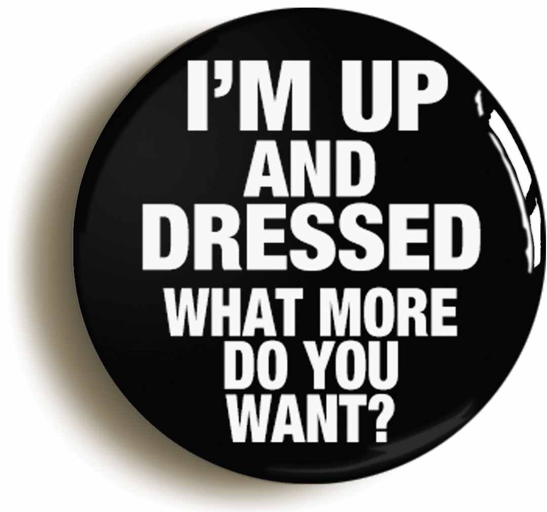 A picture of the front of the product, titled I'm Up And Dressed What More Do You Want Funny Button Pin Badge